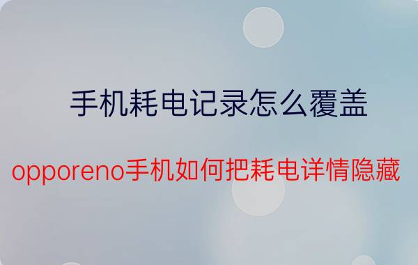 手机耗电记录怎么覆盖 opporeno手机如何把耗电详情隐藏？